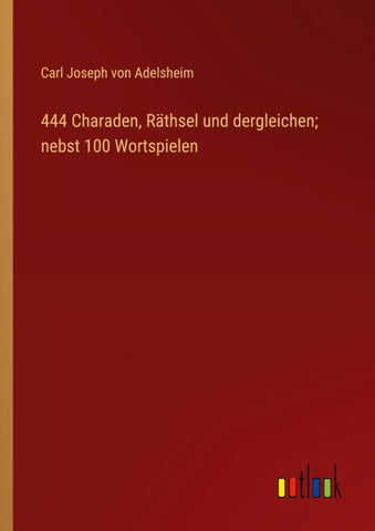 444 Charaden, Räthsel und dergleichen; nebst 100 Wortspielen
