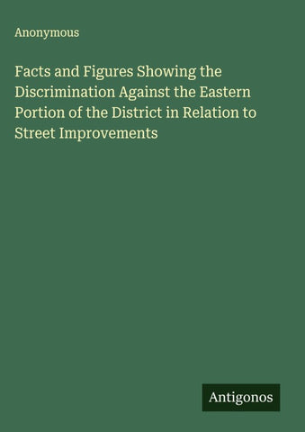 Facts and Figures Showing the Discrimination Against the Eastern Portion of the District in Relation to Street Improvements