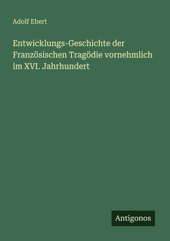 Entwicklungs-Geschichte der Französischen Tragödie vornehmlich im XVI. Jahrhundert