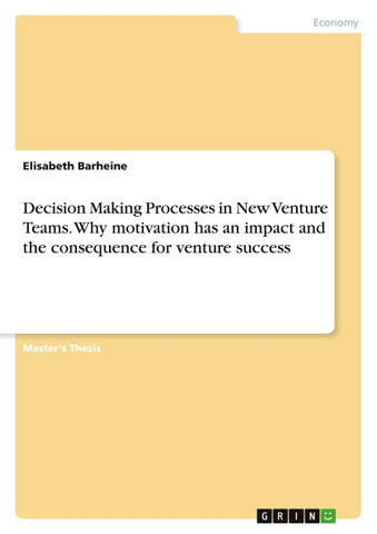 Decision Making Processes in New Venture Teams. Why motivation has an impact and the consequence for venture success