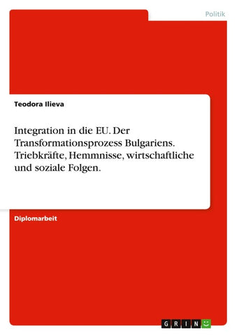 Integration in die EU. Der Transformationsprozess Bulgariens. Triebkräfte, Hemmnisse, wirtschaftliche und soziale Folgen.