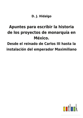Apuntes para escribir la historia de los proyectos de monarquía en México.