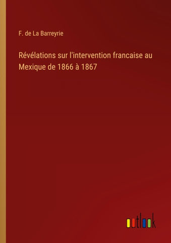 Révélations sur l'intervention francaise au Mexique de 1866 à 1867