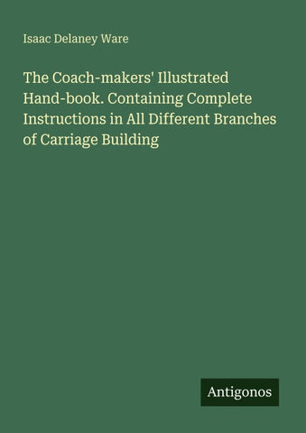 The Coach-makers' Illustrated Hand-book. Containing Complete Instructions in All Different Branches of Carriage Building