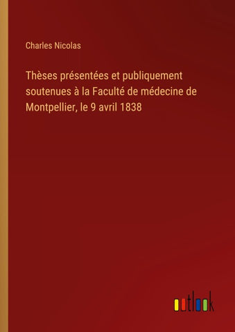 Thèses présentées et publiquement soutenues à la Faculté de médecine de Montpellier, le 9 avril 1838