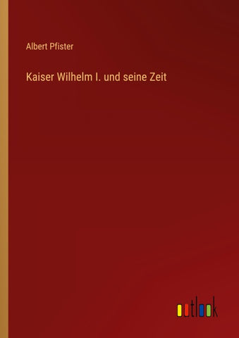 Kaiser Wilhelm I. und seine Zeit