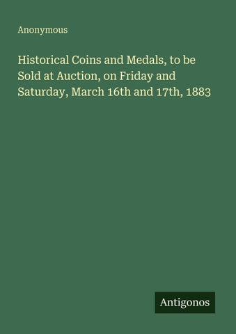 Historical Coins and Medals, to be Sold at Auction, on Friday and Saturday, March 16th and 17th, 1883