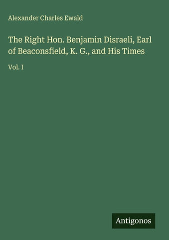 The Right Hon. Benjamin Disraeli, Earl of Beaconsfield, K. G., and His Times