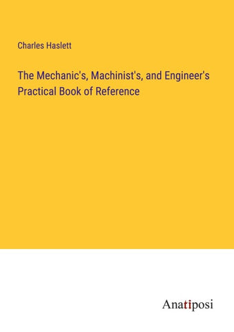 The Mechanic's, Machinist's, and Engineer's Practical Book of Reference