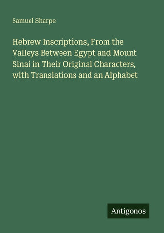 Hebrew Inscriptions, From the Valleys Between Egypt and Mount Sinai in Their Original Characters, with Translations and an Alphabet
