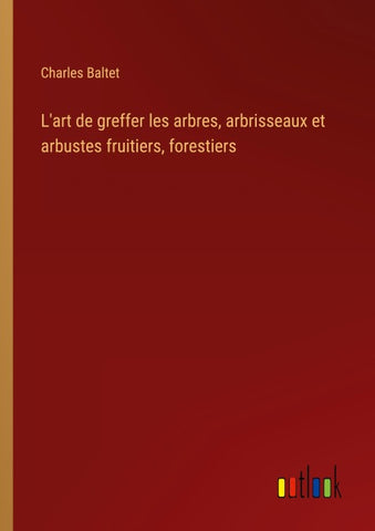 L'art de greffer les arbres, arbrisseaux et arbustes fruitiers, forestiers
