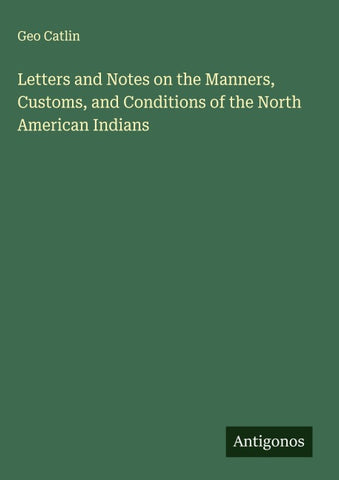 Letters and Notes on the Manners, Customs, and Conditions of the North American Indians