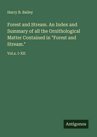Forest and Stream. An Index and Summary of all the Ornithological Matter Contained in "Forest and Stream."