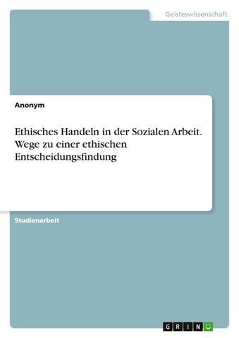 Ethisches Handeln in der Sozialen Arbeit. Wege zu einer ethischen Entscheidungsfindung