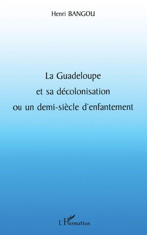 LA GUADELOUPE ET SA DÉCOLONISATION OU UN DEMI-SIÈCLE D'ENFANTEMENT