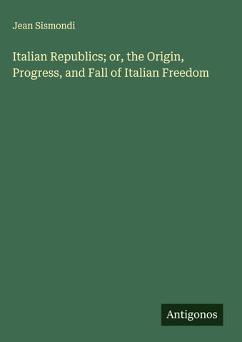 Italian Republics; or, the Origin, Progress, and Fall of Italian Freedom