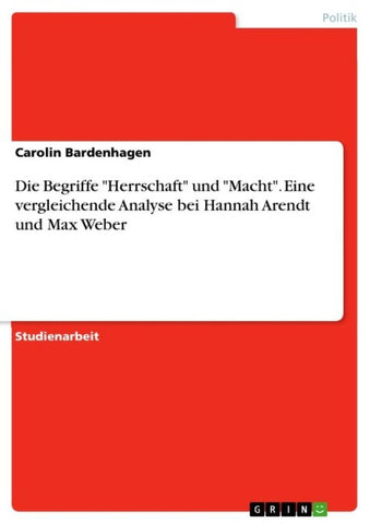 Die Begriffe "Herrschaft" und "Macht". Eine vergleichende Analyse bei Hannah Arendt und Max Weber