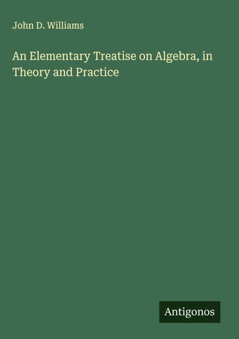 An Elementary Treatise on Algebra, in Theory and Practice