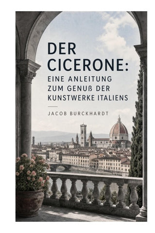 Der Cicerone: Eine Anleitung zum Genuß der Kunstwerke Italiens