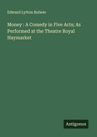 Money : A Comedy in Five Acts; As Performed at the Theatre Royal Haymarket
