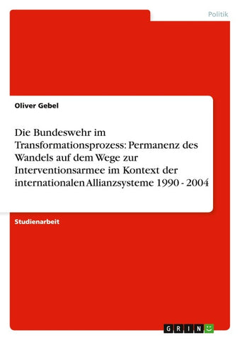 Die Bundeswehr im Transformationsprozess: Permanenz des Wandels auf dem Wege zur Interventionsarmee im Kontext der internationalen Allianzsysteme 1990 - 2004
