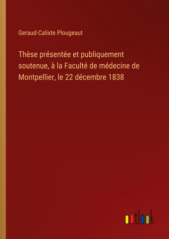 Thèse présentée et publiquement soutenue, à la Faculté de médecine de Montpellier, le 22 décembre 1838