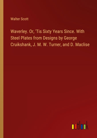 Waverley. Or, 'Tis Sixty Years Since. With Steel Plates from Designs by George Cruikshank, J. M. W. Turner, and D. Maclise