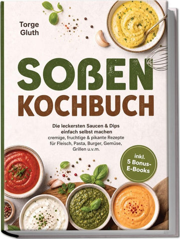 Soßen Kochbuch: Die leckersten Saucen & Dips einfach selbst machen – cremige, fruchtige & pikante Rezepte für Fleisch, Pasta, Burger, Gemüse, Grillen u.v.m. – inkl. 5 Bonus-E-Books