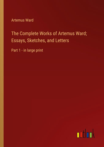 The Complete Works of Artemus Ward; Essays, Sketches, and Letters