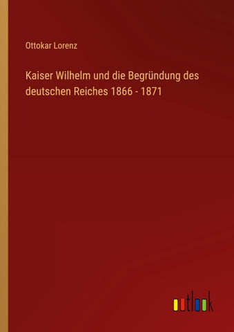 Kaiser Wilhelm und die Begründung des deutschen Reiches 1866 - 1871