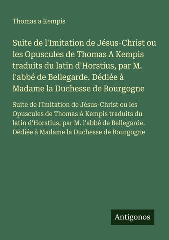 Suite de l'Imitation de Jésus-Christ ou les Opuscules de Thomas A Kempis traduits du latin d'Horstius, par M. l'abbé de Bellegarde. Dédiée à Madame la Duchesse de Bourgogne