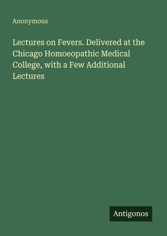 Lectures on Fevers. Delivered at the Chicago Homoeopathic Medical College, with a Few Additional Lectures
