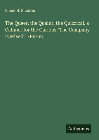 The Queer, the Quaint, the Quizzical. a Cabinet for the Curious "The Company is Mixed." -Byron