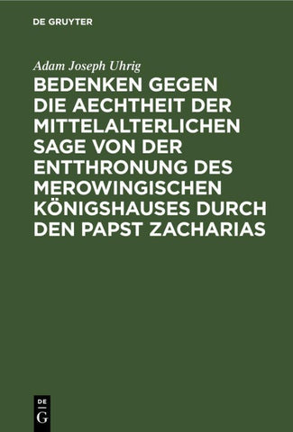 Bedenken gegen die Aechtheit der Mittelalterlichen Sage von der Entthronung des Merowingischen Königshauses durch den Papst Zacharias