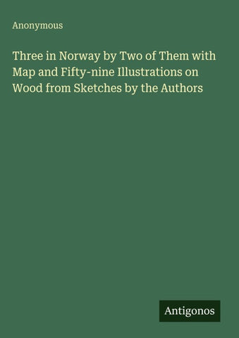 Three in Norway by Two of Them with Map and Fifty-nine Illustrations on Wood from Sketches by the Authors