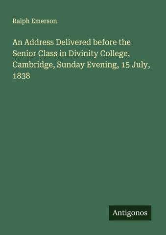 An Address Delivered before the Senior Class in Divinity College, Cambridge, Sunday Evening, 15 July, 1838