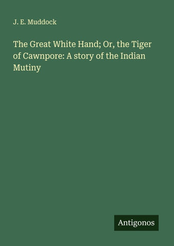 The Great White Hand; Or, the Tiger of Cawnpore: A story of the Indian Mutiny