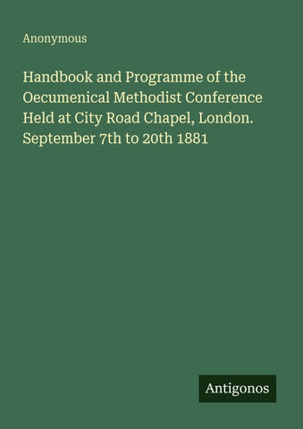Handbook and Programme of the Oecumenical Methodist Conference Held at City Road Chapel, London. September 7th to 20th 1881