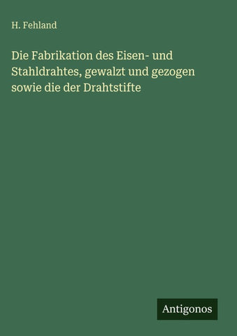 Die Fabrikation des Eisen- und Stahldrahtes, gewalzt und gezogen sowie die der Drahtstifte