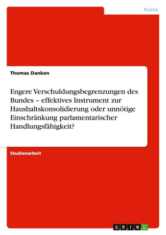 Engere Verschuldungsbegrenzungen des  Bundes - effektives Instrument zur  Haushaltskonsolidierung oder unnötige  Einschränkung parlamentarischer  Handlungsfähigkeit?