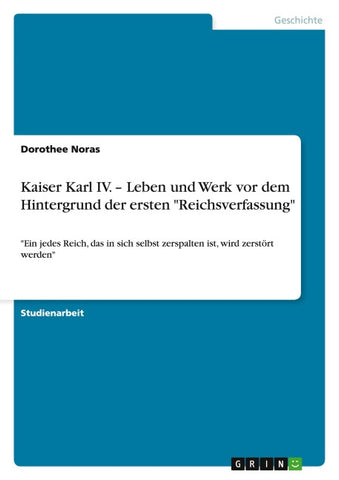 Kaiser Karl IV. - Leben und Werk vor dem Hintergrund der ersten "Reichsverfassung"