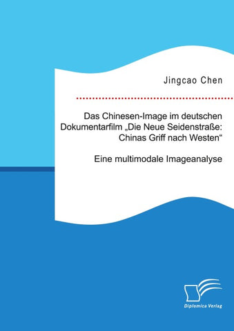 Das Chinesen-Image im deutschen Dokumentarfilm „Neue Seidenstraße: Chinas Griff nach Westen“. Eine multimodale Imageanalyse