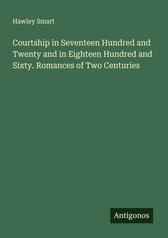Courtship in Seventeen Hundred and Twenty and in Eighteen Hundred and Sixty. Romances of Two Centuries
