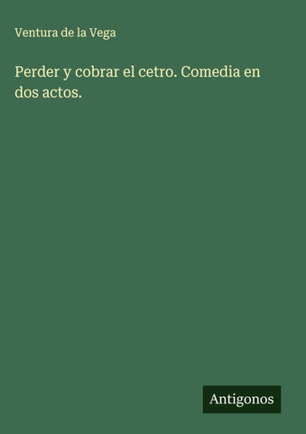 Perder y cobrar el cetro. Comedia en dos actos.