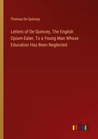 Letters of De Quincey, The English Opium-Eater, To a Young Man Whose Education Has Been Neglected