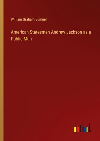 American Statesmen Andrew Jackson as a Public Man