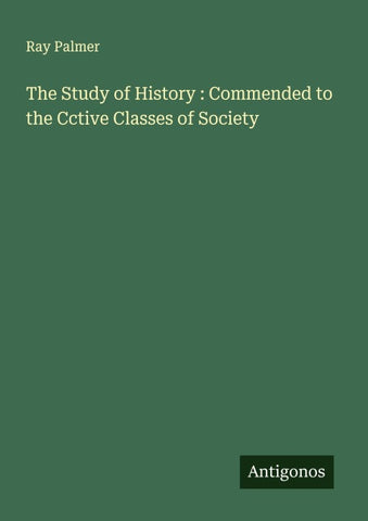 The Study of History : Commended to the Cctive Classes of Society