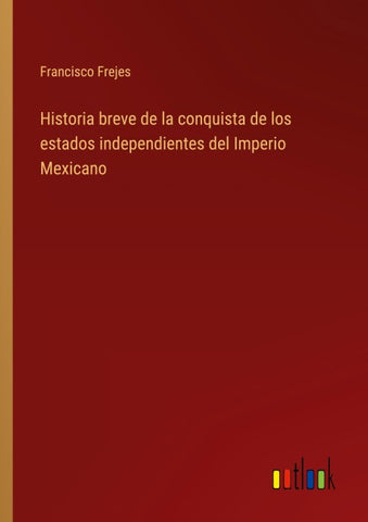 Historia breve de la conquista de los estados independientes del Imperio Mexicano