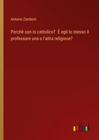 Perchè son io cattolico?  È egli lo stesso il professare una o l'altra religione?