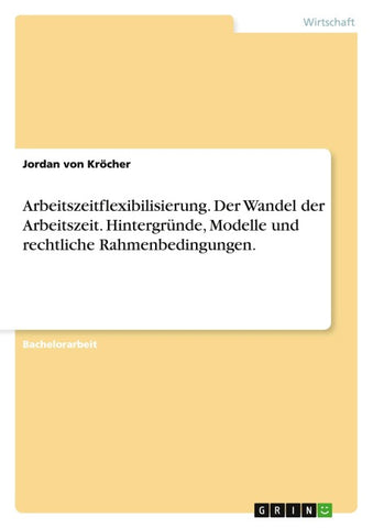 Arbeitszeitflexibilisierung. Der Wandel der Arbeitszeit. Hintergründe, Modelle und rechtliche Rahmenbedingungen.